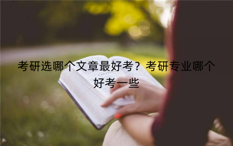 考研选哪个文章最好考?考研专业哪个好考一些