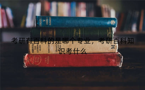 考研有百科的是哪个专业,考研百科知识考什么
