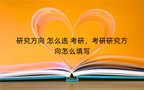 研究方向 怎么选 考研,考研研究方向怎么填写