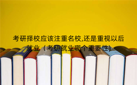 考研择校应该注重名校,还是重视以后就业(考研就业哪个重要性)