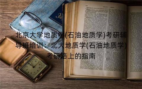 北京大学地质学(石油地质学)考研辅导班培训：北大地质学(石油地质学)考研路上的指南