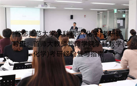 首都师范大学学科教学(化学)考研辅导班：首师大教师教育学院学科教学(化学)考研经验复习指南