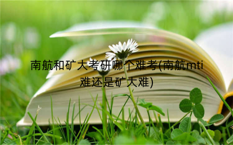 南航和矿大考研哪个难考(南航mti难还是矿大难)