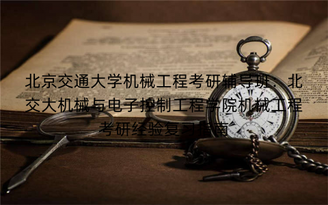 北京交通大学机械工程考研辅导班：北交大机械与电子控制工程学院机械工程考研经验复习指南