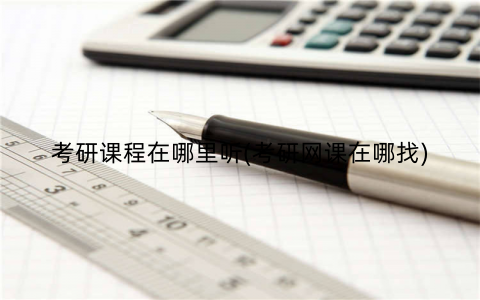 考研课程在哪里听(考研网课在哪找)
