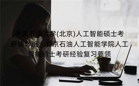 中国石油大学(北京)人工智能硕士考研辅导班：北京石油人工智能学院人工智能硕士考研经验复习要领