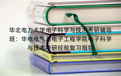 华北电力大学电子科学与技术考研辅导班：华电电气与电子工程学院电子科学与技术考研经验复习指导