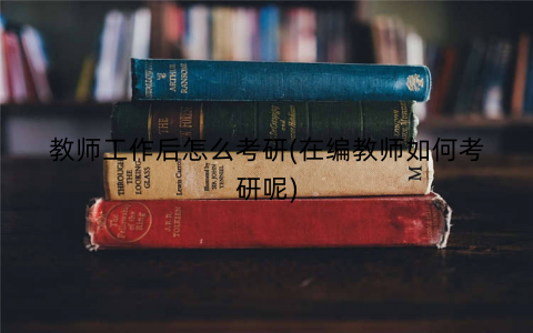 教师工作后怎么考研(在编教师如何考研呢)