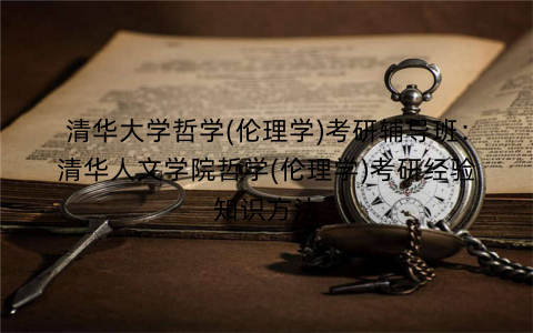 清华大学哲学(伦理学)考研辅导班：清华人文学院哲学(伦理学)考研经验知识方法