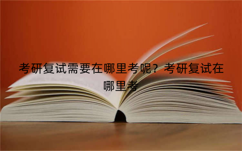 考研复试需要在哪里考呢?考研复试在哪里考