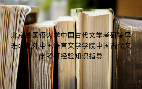 北京外国语大学中国古代文学考研辅导班：北外中国语言文学学院中国古代文学考研经验知识指导