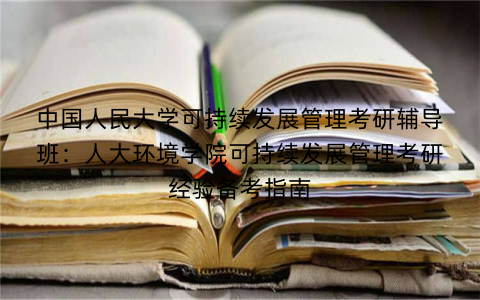 中国人民大学可持续发展管理考研辅导班：人大环境学院可持续发展管理考研经验备考指南
