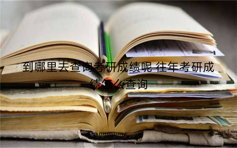 到哪里去查询考研成绩呢 往年考研成绩怎么查询