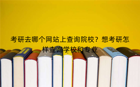 考研去哪个网站上查询院校?想考研怎样查询学校和专业
