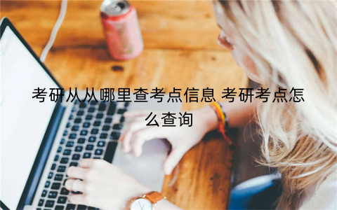 考研从从哪里查考点信息 考研考点怎么查询