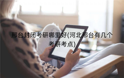邢台封闭考研哪里好(河北邢台有几个考研考点)