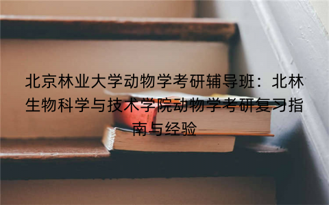 北京林业大学动物学考研辅导班：北林生物科学与技术学院动物学考研复习指南与经验