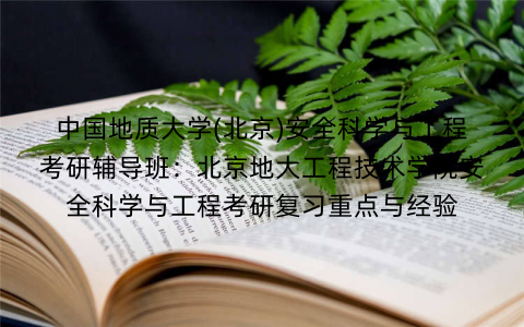 中国地质大学(北京)安全科学与工程考研辅导班：北京地大工程技术学院安全科学与工程考研复习重点与经验