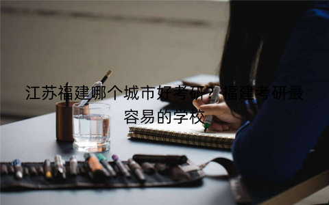 江苏福建哪个城市好考研?福建考研最容易的学校