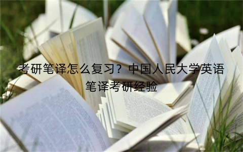 考研笔译怎么复习？中国人民大学英语笔译考研经验
