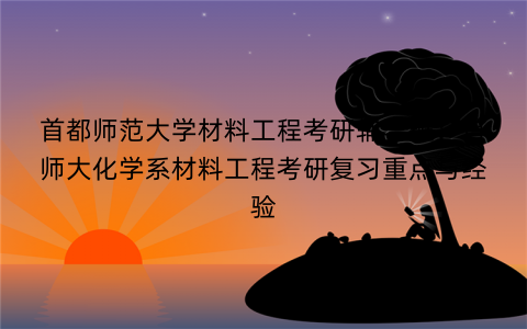 首都师范大学材料工程考研辅导班：首师大化学系材料工程考研复习重点与经验