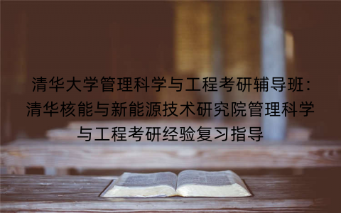 清华大学管理科学与工程考研辅导班：清华核能与新能源技术研究院管理科学与工程考研经验复习指导