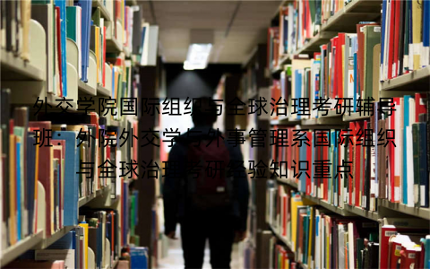 外交学院国际组织与全球治理考研辅导班：外院外交学与外事管理系国际组织与全球治理考研经验知识重点
