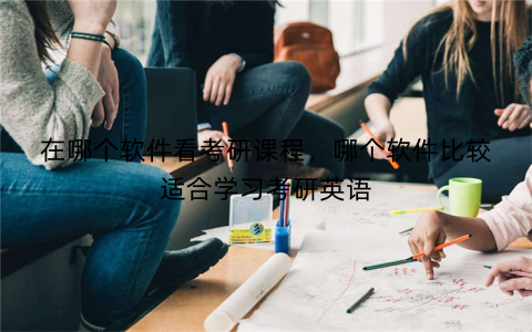 在哪个软件看考研课程,哪个软件比较适合学习考研英语