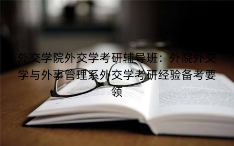 外交学院外交学考研辅导班：外院外交学与外事管理系外交学考研经验备考要领