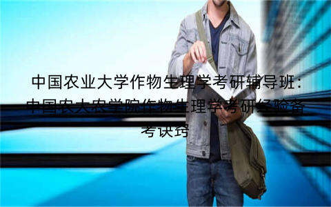 中国农业大学作物生理学考研辅导班：中国农大农学院作物生理学考研经验备考诀窍