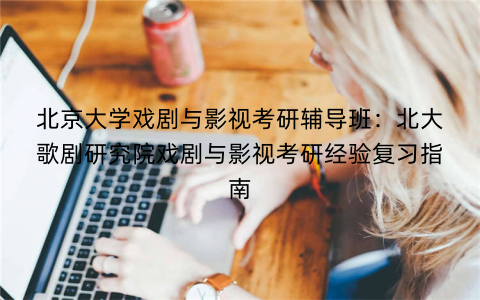 北京大学戏剧与影视考研辅导班：北大歌剧研究院戏剧与影视考研经验复习指南