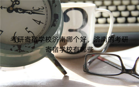 考研寄宿学校济南哪个好,济南的考研寄宿学校有哪些