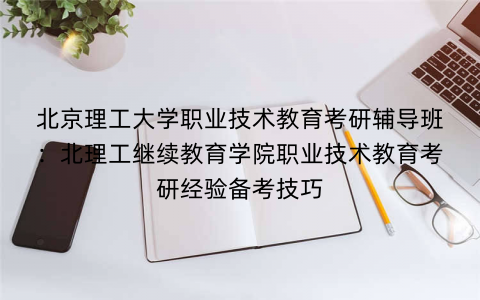 北京理工大学职业技术教育考研辅导班：北理工继续教育学院职业技术教育考研经验备考技巧