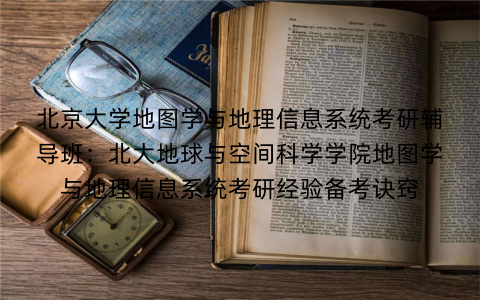 北京大学地图学与地理信息系统考研辅导班：北大地球与空间科学学院地图学与地理信息系统考研经验备考诀窍