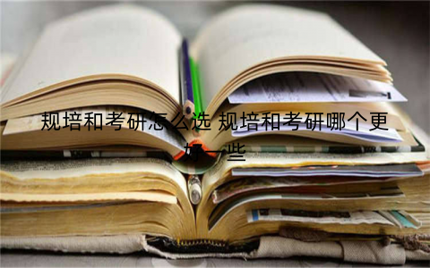 规培和考研怎么选 规培和考研哪个更好一些