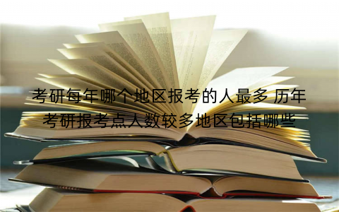 考研每年哪个地区报考的人最多 历年考研报考点人数较多地区包括哪些
