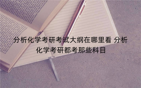 分析化学考研考试大纲在哪里看 分析化学考研都考那些科目