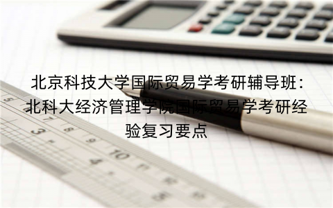 北京科技大学国际贸易学考研辅导班：北科大经济管理学院国际贸易学考研经验复习要点