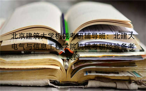 北京建筑大学机械考研辅导班：北建大电气与信息工程学院机械考研经验备考诀窍
