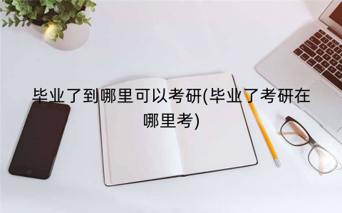 毕业了到哪里可以考研(毕业了考研在哪里考)