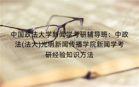 中国政法大学新闻学考研辅导班：中政法(法大)光明新闻传播学院新闻学考研经验知识方法