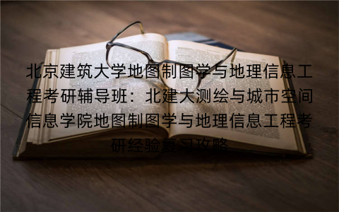 北京建筑大学地图制图学与地理信息工程考研辅导班：北建大测绘与城市空间信息学院地图制图学与地理信息工程考研经验复习攻略