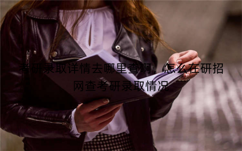 考研录取详情去哪里查啊,怎么在研招网查考研录取情况