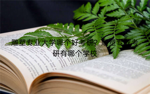 雕塑专业大学哪个好考研?雕塑专业考研有哪个学校