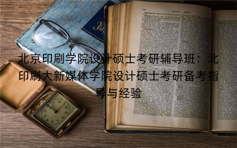 北京印刷学院设计硕士考研辅导班：北印刷大新媒体学院设计硕士考研备考指导与经验