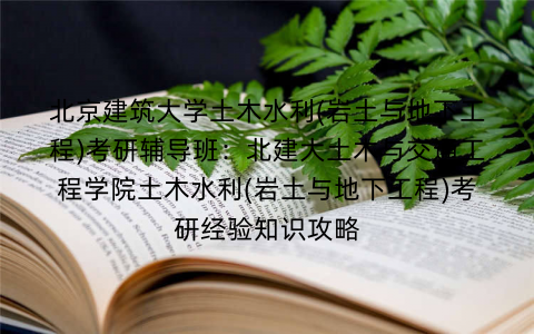 北京建筑大学土木水利(岩土与地下工程)考研辅导班：北建大土木与交通工程学院土木水利(岩土与地下工程)考研经验知识攻略