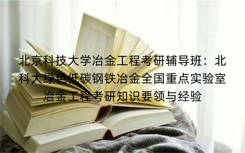 北京科技大学冶金工程考研辅导班：北科大绿色低碳钢铁冶金全国重点实验室冶金工程考研知识要领与经验