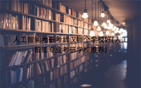 人工智能考研考武汉哪个学校好(人工智能专业考研学校推荐)