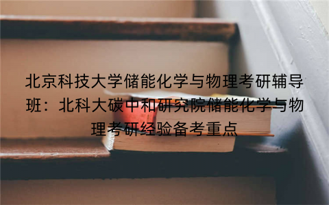 北京科技大学储能化学与物理考研辅导班：北科大碳中和研究院储能化学与物理考研经验备考重点
