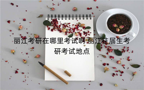 丽江考研在哪里考试啊 丽江往届生考研考试地点